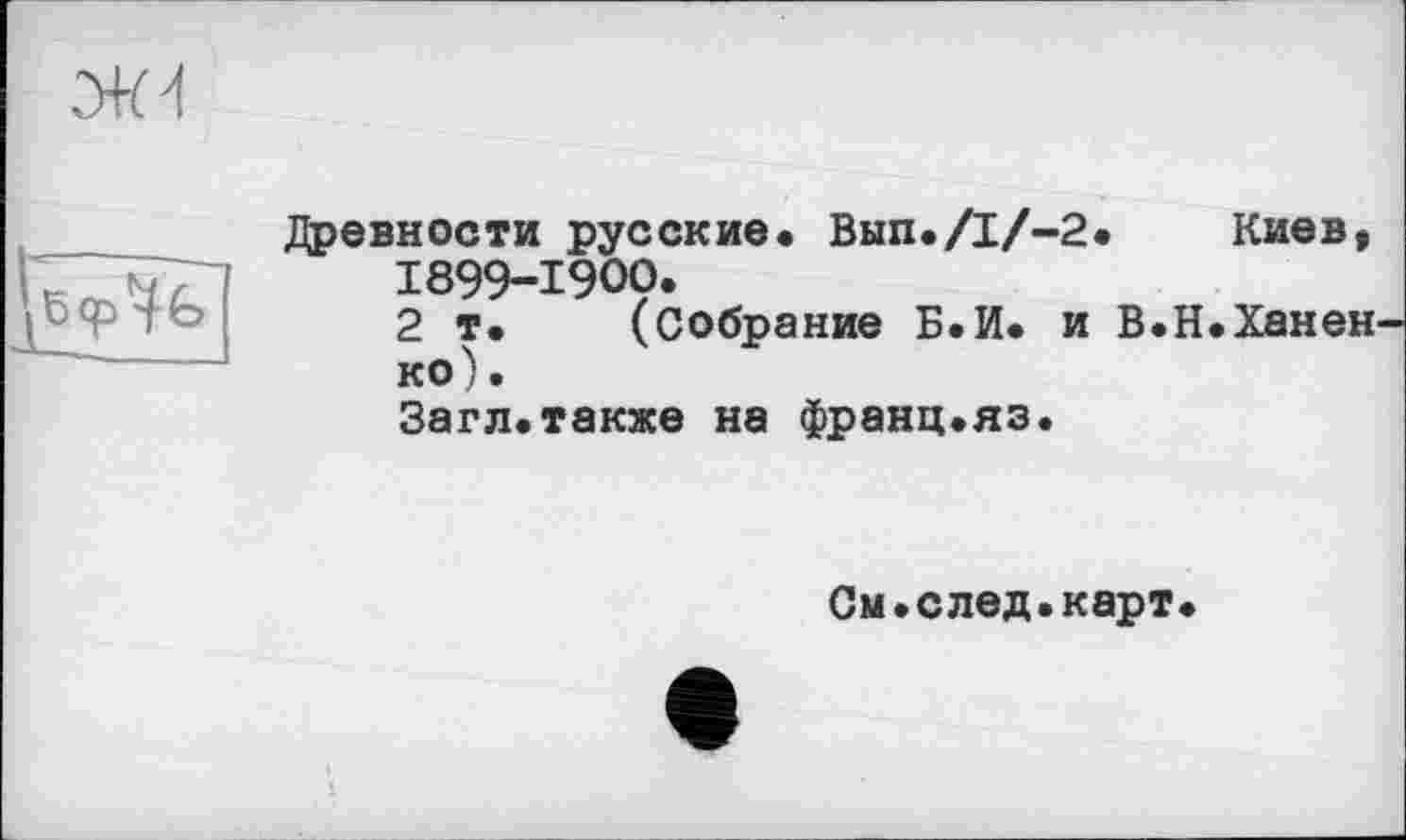 ﻿

Древности русские. ВЫП./1/-2. Киев, 1899-1900.
2 т. (Собрание Б.И. и В.Н.Ханен ко).
Загл.также на франц.яз.
См.след.карт.